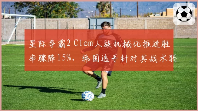 星际争霸2 Clem人族机械化推进胜率骤降15%，韩国选手针对其战术弱点研究曝光