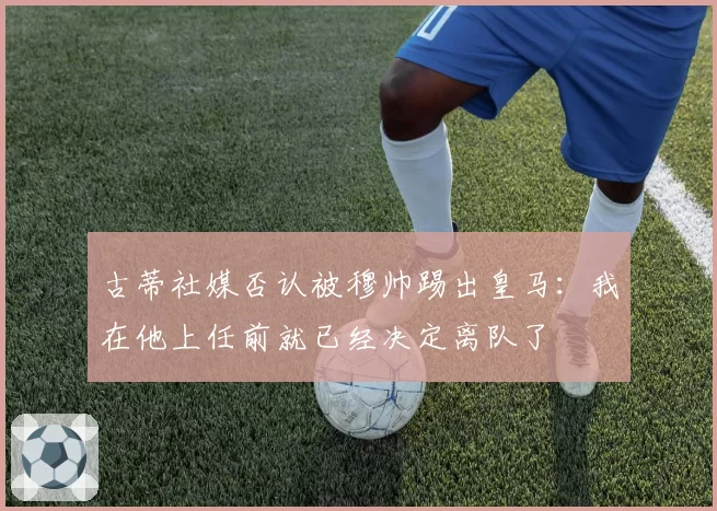 古蒂社媒否认被穆帅踢出皇马：我在他上任前就已经决定离队了