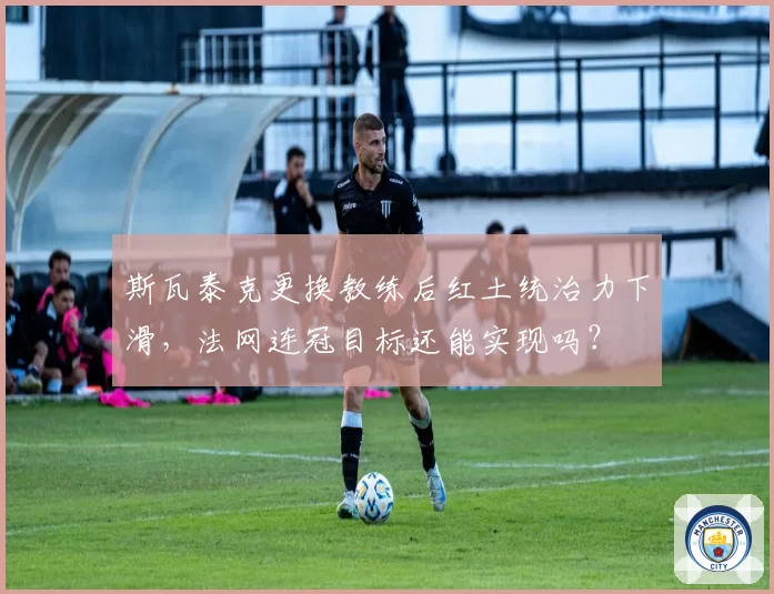 斯瓦泰克更换教练后红土统治力下滑，法网连冠目标还能实现吗？