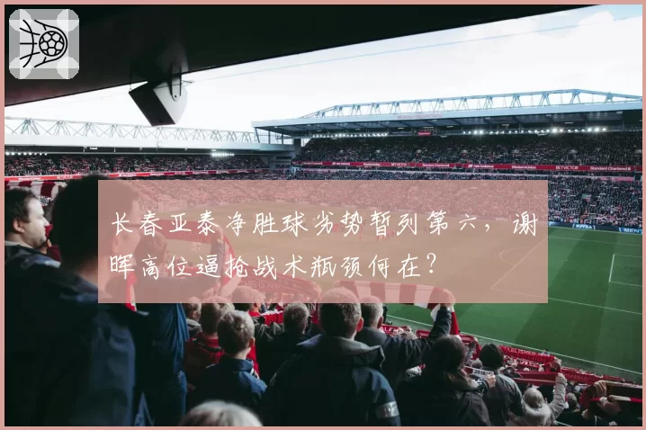 长春亚泰净胜球劣势暂列第六,谢晖高位逼抢战术瓶颈何在?