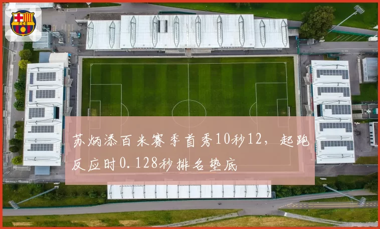 苏炳添百米赛季首秀10秒12,起跑反应时0.128秒排名垫底