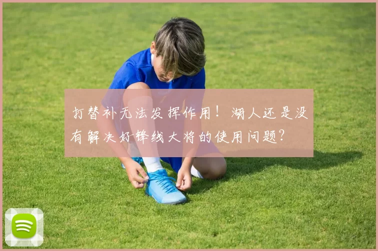 打替补无法发挥作用！湖人还是没有解决好锋线大将的使用问题？